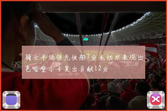 骑士半场领先快船7分米切尔表现出色哈登小卡复出贡献12分
