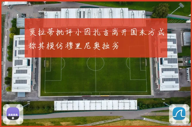 莫拉蒂批评小因扎吉离开国米方式称其模仿穆里尼奥拙劣