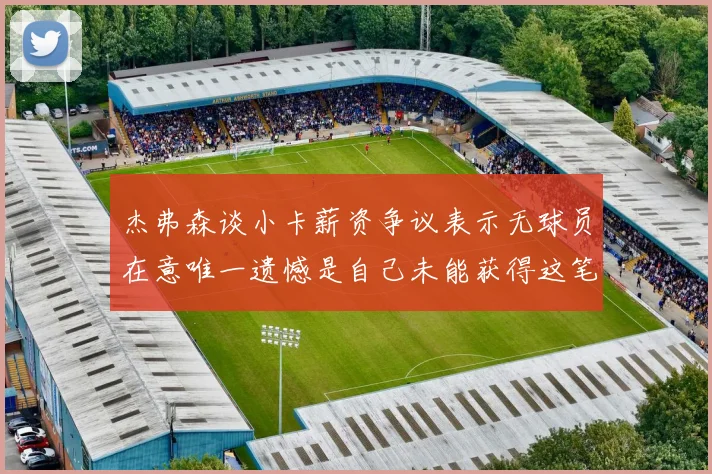 杰弗森谈小卡薪资争议表示无球员在意唯一遗憾是自己未能获得这笔巨款