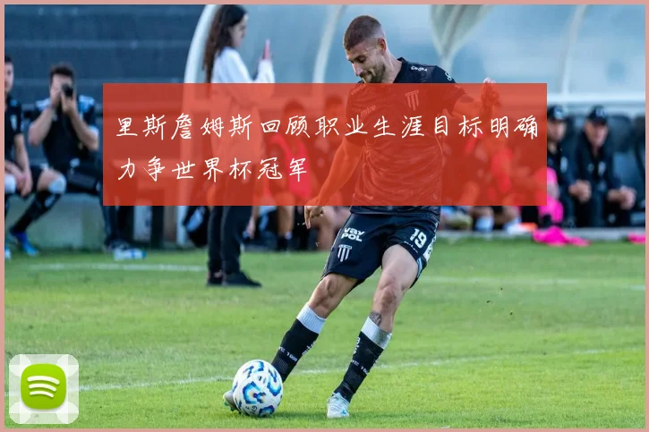 里斯詹姆斯回顾职业生涯目标明确力争世界杯冠军