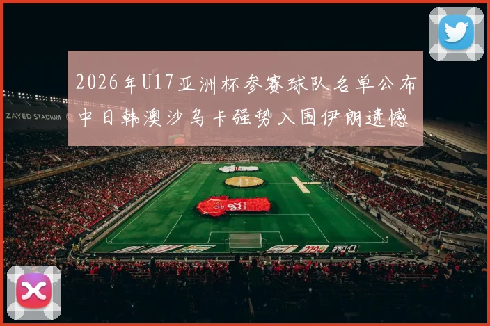 2026年U17亚洲杯参赛球队名单公布中日韩澳沙乌卡强势入围伊朗遗憾无缘