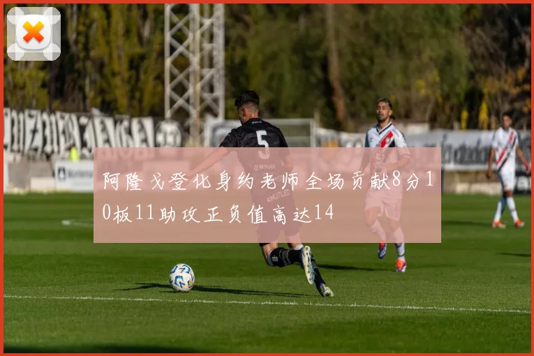 阿隆戈登化身约老师全场贡献8分10板11助攻正负值高达14