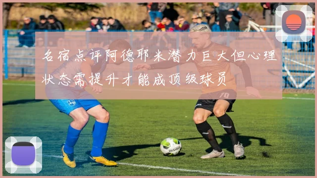 名宿点评阿德耶米潜力巨大但心理状态需提升才能成顶级球员
