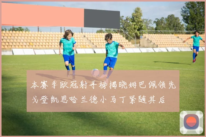 本赛季欧冠射手榜揭晓姆巴佩领先戈登凯恩哈兰德小马丁紧随其后