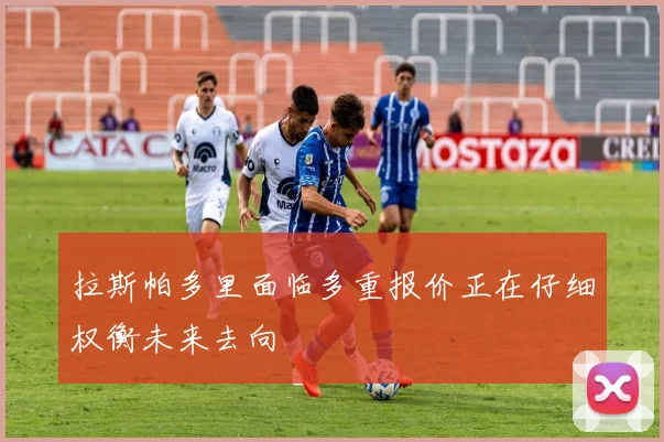 拉斯帕多里面临多重报价正在仔细权衡未来去向