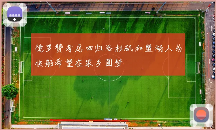 德罗赞考虑回归洛杉矶加盟湖人或快船希望在家乡圆梦