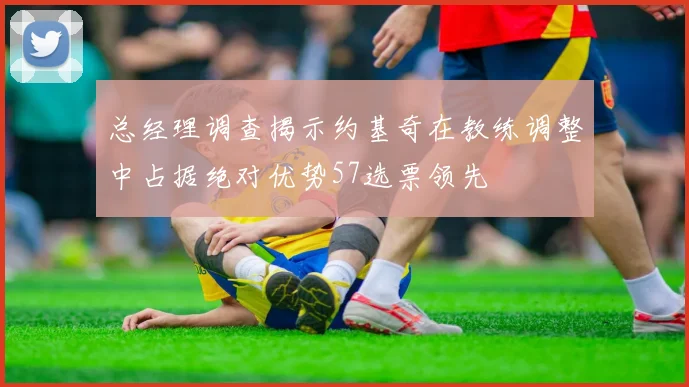 总经理调查揭示约基奇在教练调整中占据绝对优势57选票领先
