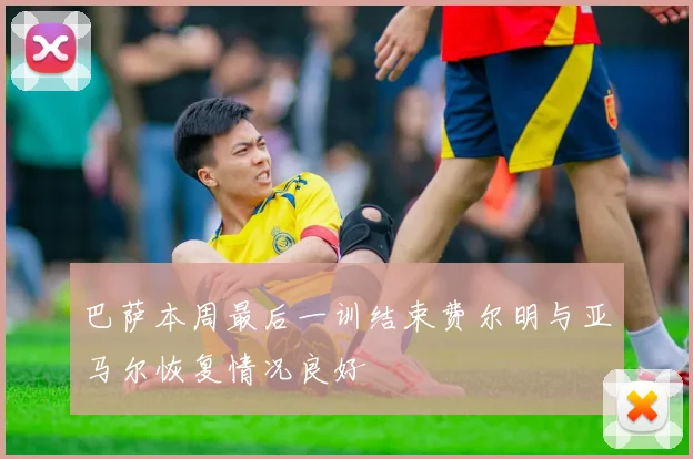 巴萨本周最后一训结束费尔明与亚马尔恢复情况良好
