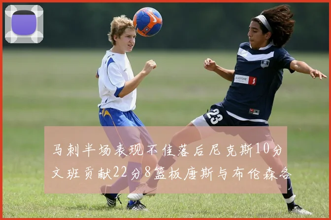 马刺半场表现不佳落后尼克斯10分文班贡献22分8篮板唐斯与布伦森各显神通