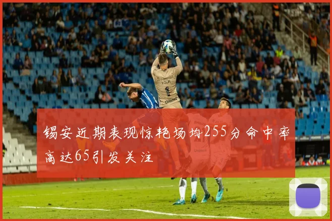 锡安近期表现惊艳场均255分命中率高达65引发关注