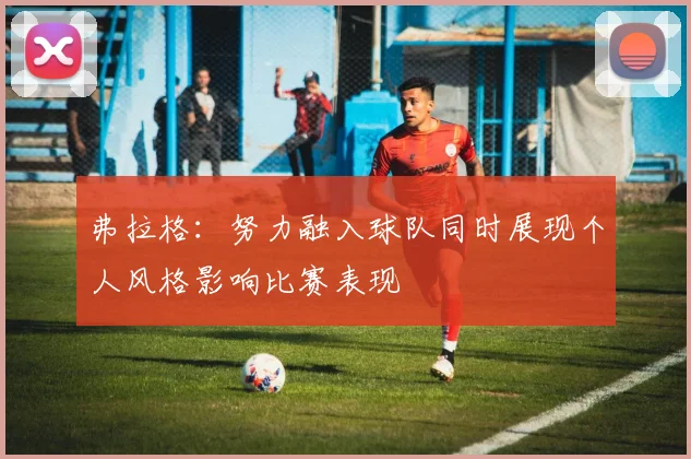 弗拉格：努力融入球队同时展现个人风格影响比赛表现