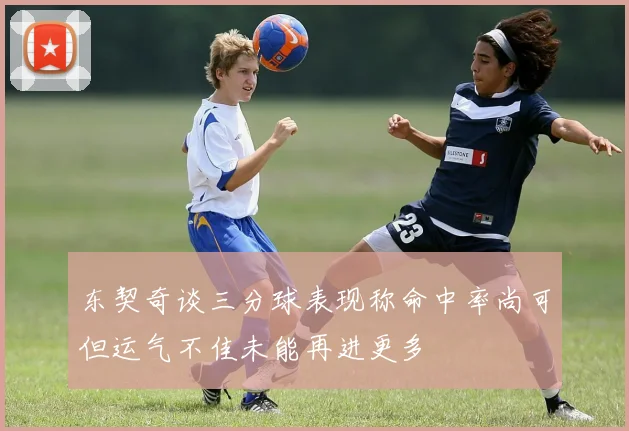 东契奇谈三分球表现称命中率尚可但运气不佳未能再进更多