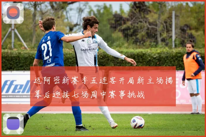 迈阿密新赛季五连客开局新主场揭幕后迎接七场周中赛事挑战