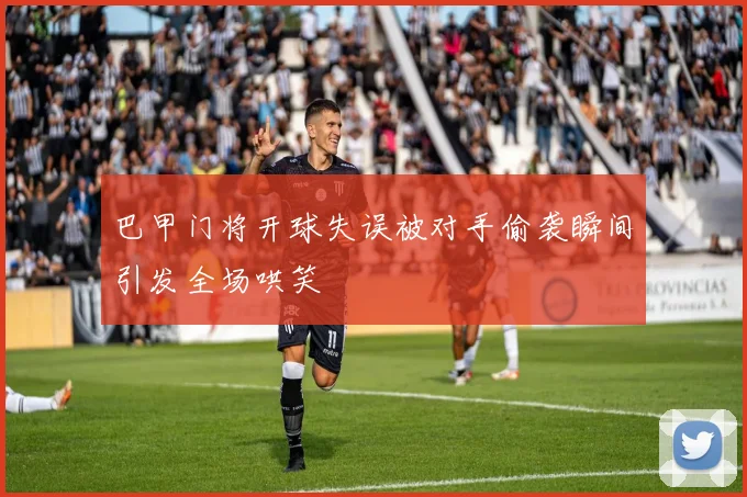 巴甲门将开球失误被对手偷袭瞬间引发全场哄笑