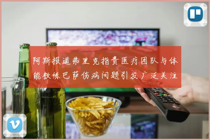 阿斯报道弗里克指责医疗团队与体能教练巴萨伤病问题引发广泛关注