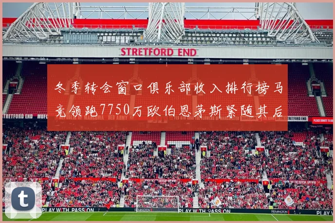 冬季转会窗口俱乐部收入排行榜马竞领跑7750万欧伯恩茅斯紧随其后7200万欧