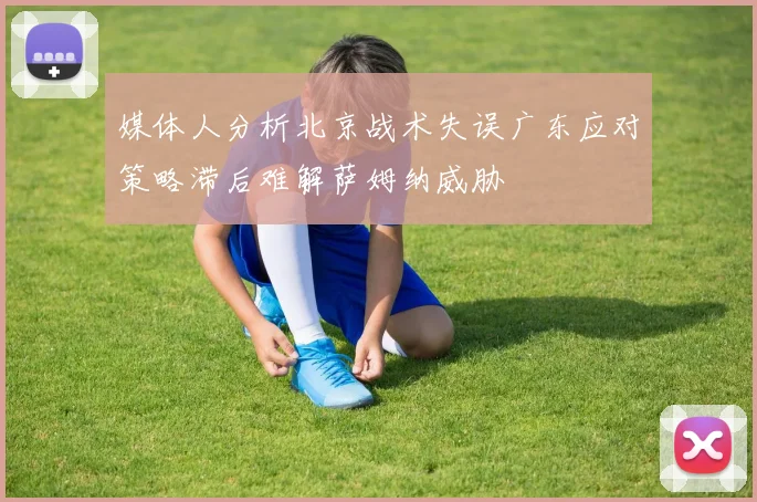 媒体人分析北京战术失误广东应对策略滞后难解萨姆纳威胁