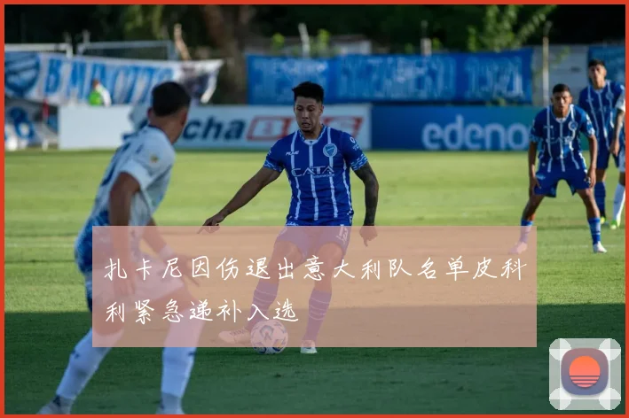 扎卡尼因伤退出意大利队名单皮科利紧急递补入选