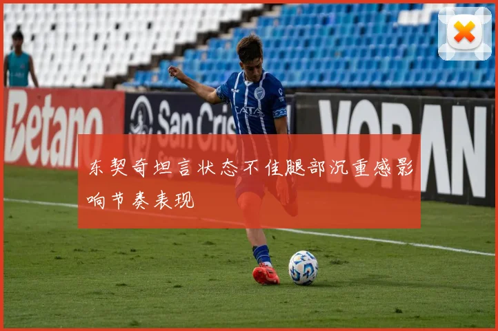 东契奇坦言状态不佳腿部沉重感影响节奏表现