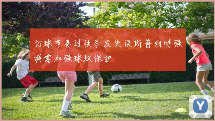 打球节奏过快引发失误斯普利特强调需加强球权保护