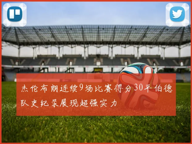 杰伦布朗连续9场比赛得分30平伯德队史纪录展现超强实力