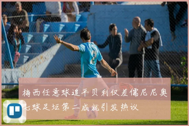 梅西任意球追平贝利仅差儒尼尼奥七球足坛第二成就引发热议