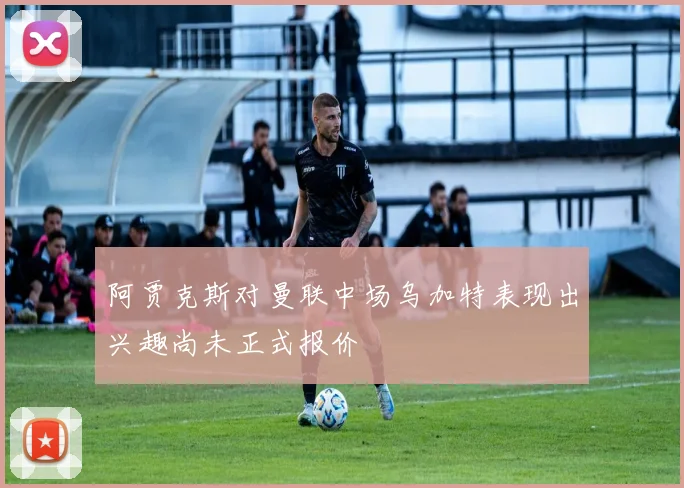 阿贾克斯对曼联中场乌加特表现出兴趣尚未正式报价