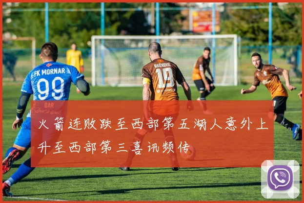 火箭连败跌至西部第五湖人意外上升至西部第三喜讯频传