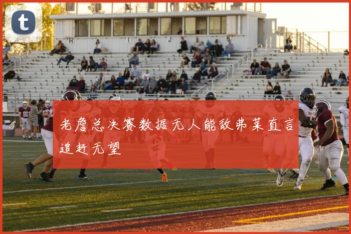 老詹总决赛数据无人能敌弗莱直言追赶无望