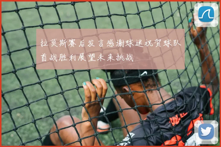 拉莫斯赛后发言感谢球迷祝贺球队首战胜利展望未来挑战