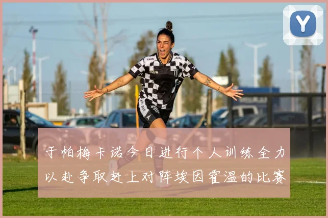 于帕梅卡诺今日进行个人训练全力以赴争取赶上对阵埃因霍温的比赛