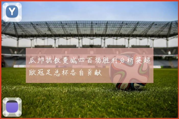 瓜帅执教曼城四百场胜利分析英超欧冠足总杯各自贡献