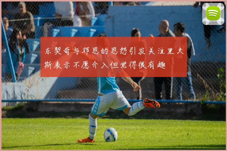 东契奇与邓恩的恩怨引发关注里夫斯表示不愿介入但觉得很有趣