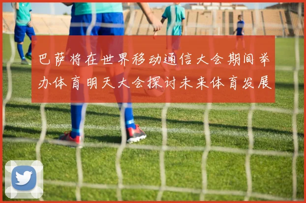 巴萨将在世界移动通信大会期间举办体育明天大会探讨未来体育发展新趋势