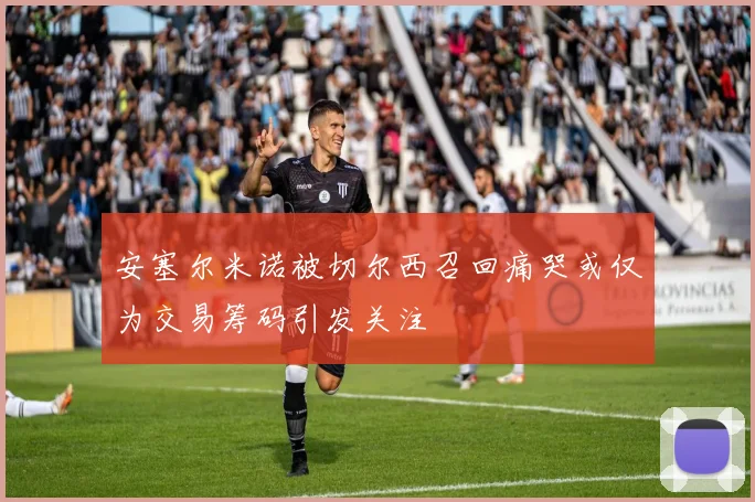安塞尔米诺被切尔西召回痛哭或仅为交易筹码引发关注