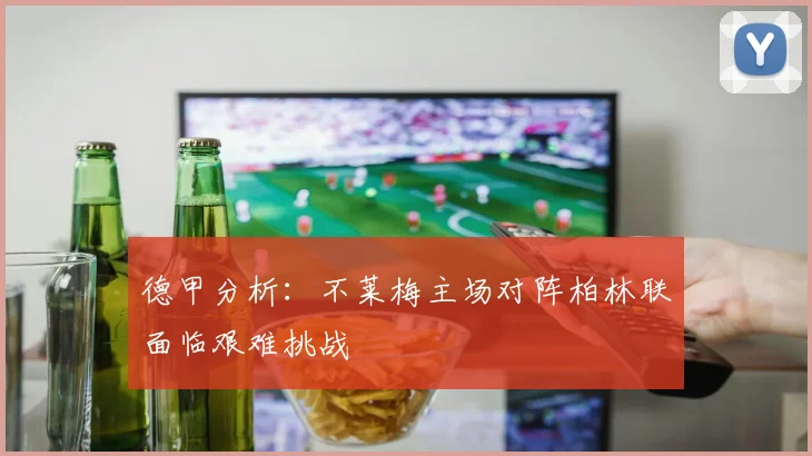 德甲分析：不莱梅主场对阵柏林联面临艰难挑战