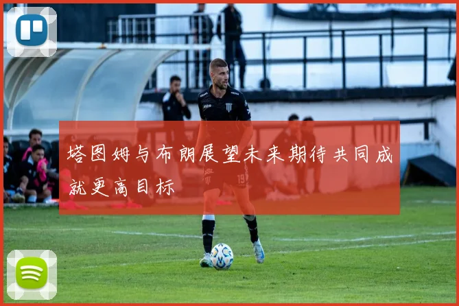 塔图姆与布朗展望未来期待共同成就更高目标
