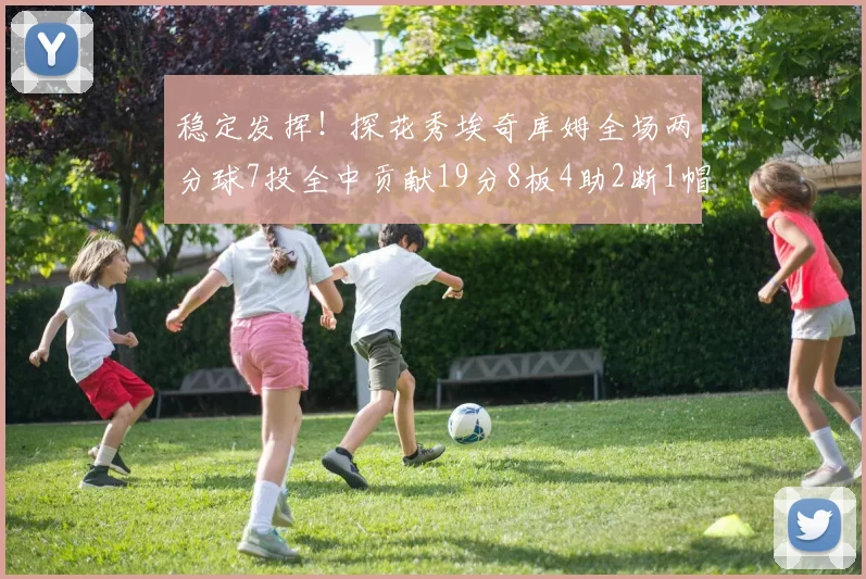 稳定发挥！探花秀埃奇库姆全场两分球7投全中贡献19分8板4助2断1帽