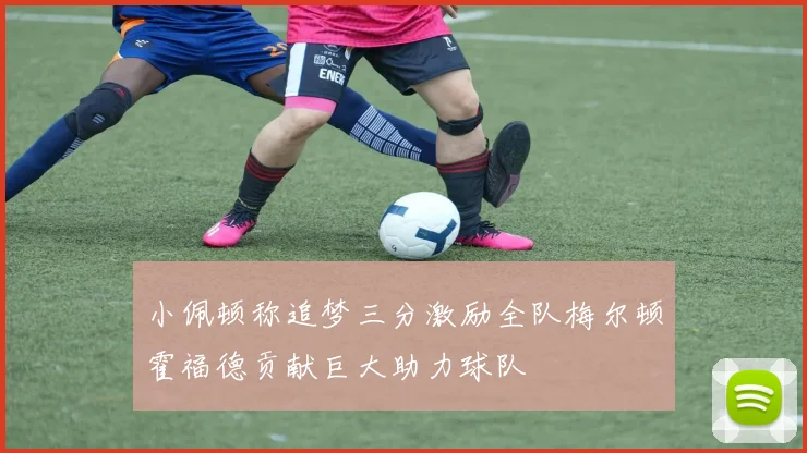 小佩顿称追梦三分激励全队梅尔顿霍福德贡献巨大助力球队
