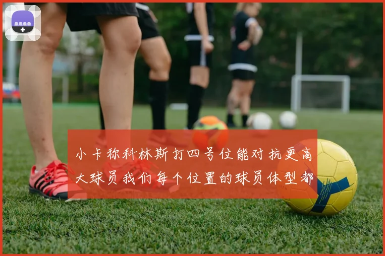 小卡称科林斯打四号位能对抗更高大球员我们每个位置的球员体型都很出色