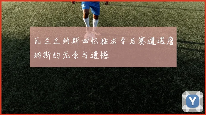瓦兰丘纳斯回忆猛龙季后赛遭遇詹姆斯的无奈与遗憾