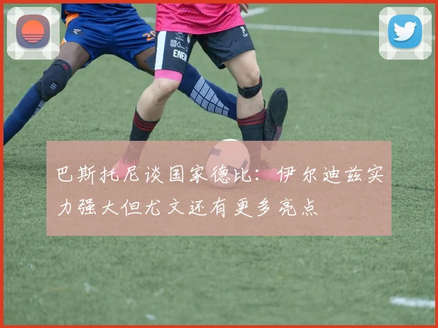 巴斯托尼谈国家德比：伊尔迪兹实力强大但尤文还有更多亮点