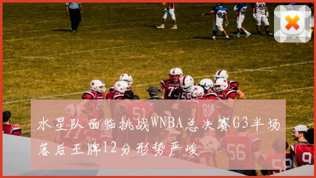 水星队面临挑战WNBA总决赛G3半场落后王牌12分形势严峻