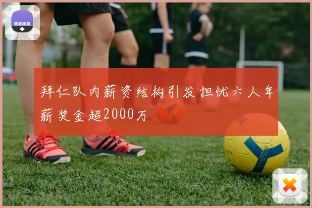 拜仁队内薪资结构引发担忧六人年薪奖金超2000万