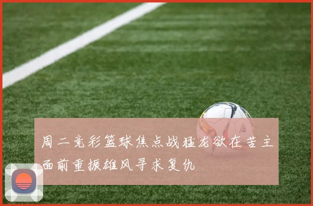 周二竞彩篮球焦点战猛龙欲在苦主面前重振雄风寻求复仇