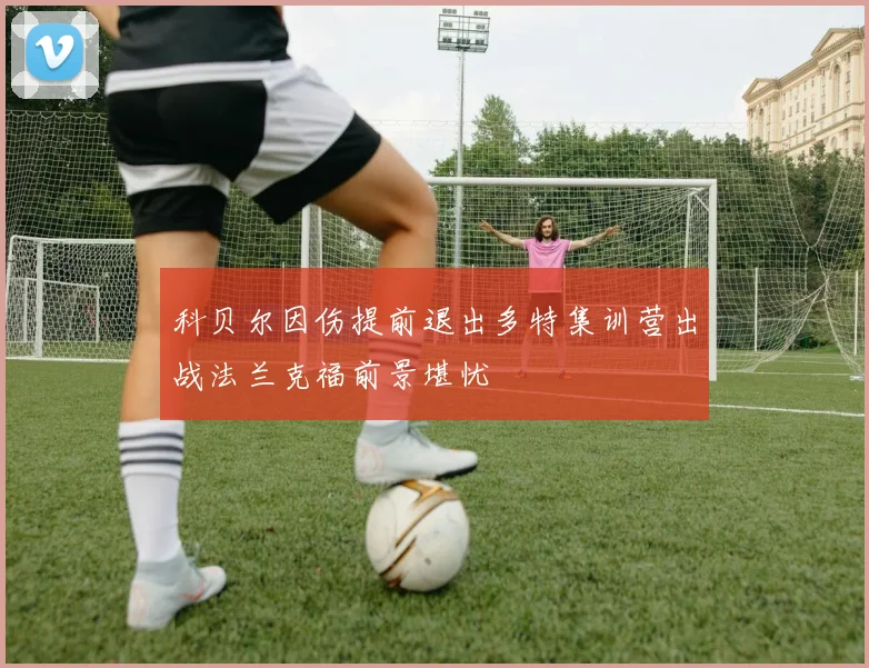 科贝尔因伤提前退出多特集训营出战法兰克福前景堪忧