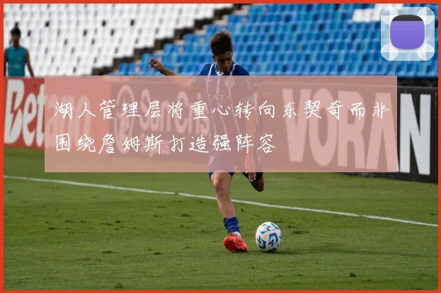 湖人管理层将重心转向东契奇而非围绕詹姆斯打造强阵容