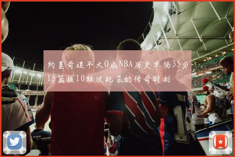 约基奇追平大O成NBA历史单场35分15篮板10助攻纪录的传奇时刻
