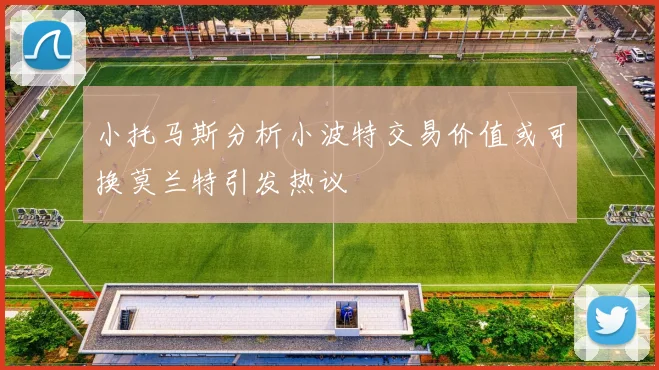 小托马斯分析小波特交易价值或可换莫兰特引发热议