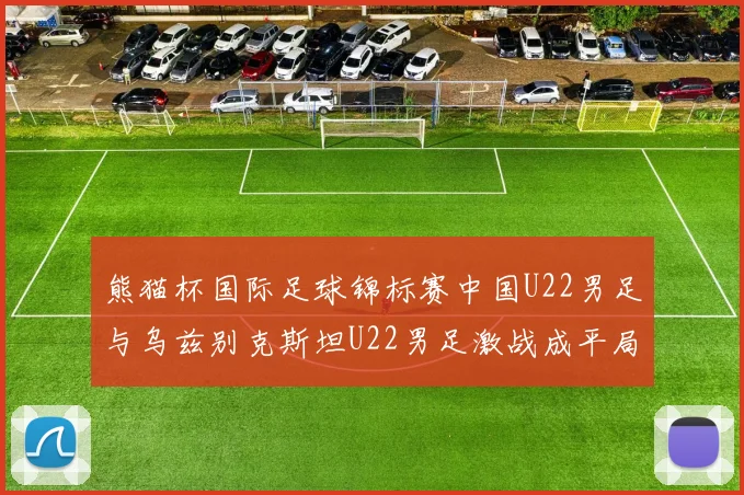 熊猫杯国际足球锦标赛中国U22男足与乌兹别克斯坦U22男足激战成平局